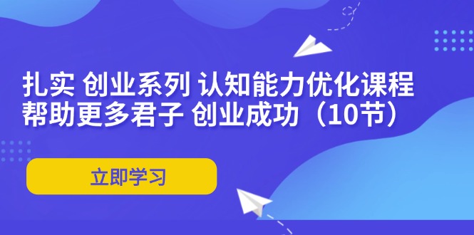 （11838期）扎实 创业系列 认知能力优化课程：帮助更多君子 创业成功（10节）-桐创网