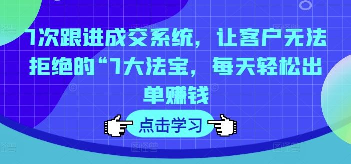 7次跟进成交系统，让客户无法拒绝的“7大法宝，每天轻松出单赚钱-桐创网