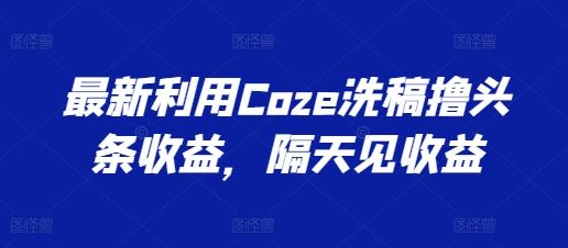 最新利用Coze洗稿撸头条收益，隔天见收益【揭秘】-桐创网