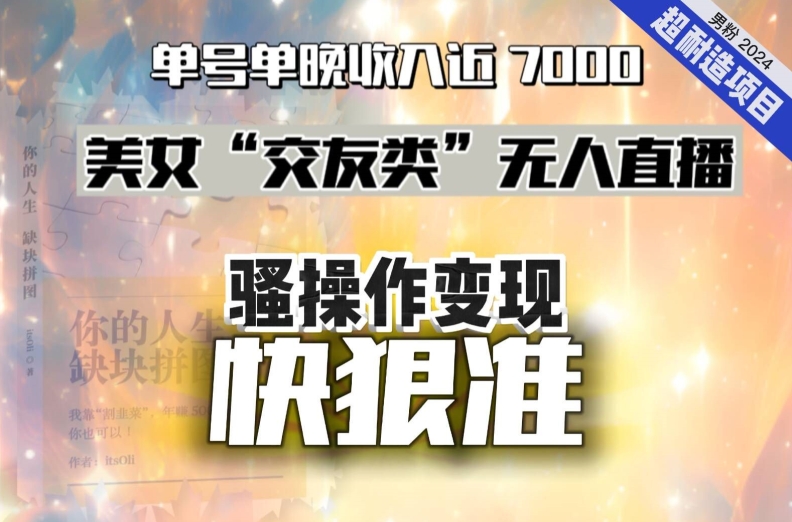 美女“交友类”无人直播，变现快、狠、准，单号单晚收入近7000。2024，超耐造“男粉”变现项目-桐创网