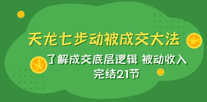 天龙/七步动被成交大法：了解成交底层逻辑 被动收入 完结21节-桐创网