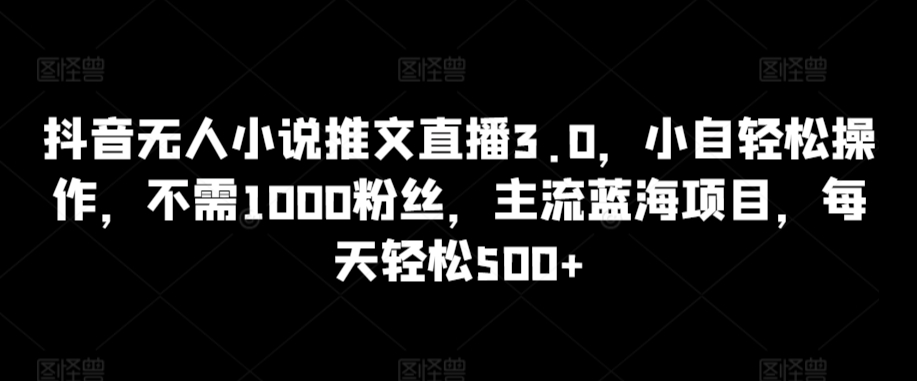 抖音无人小说推文直播3.0，小自轻松操作，不需1000粉丝，主流蓝海项目，每天轻松500+-桐创网