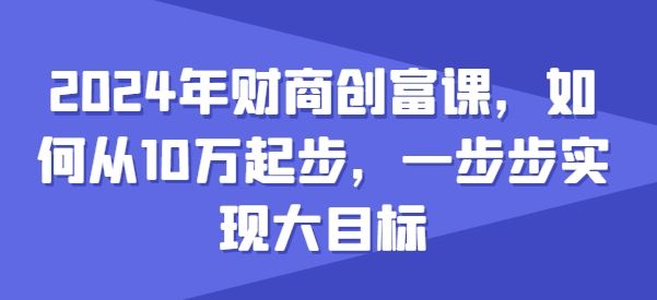 2024年财商创富课，如何从10w起步，一步步实现大目标-桐创网