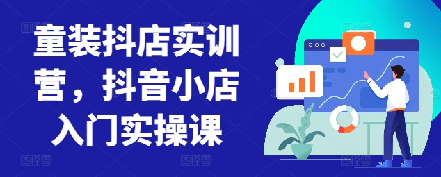 童装抖店实训营，抖音小店入门实操课-桐创网