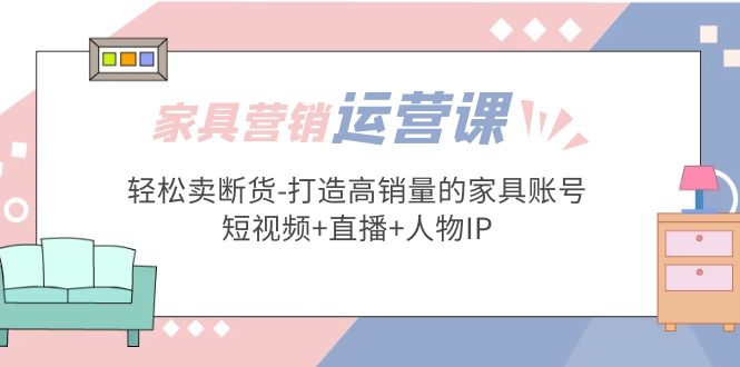 （5091期）家具营销·运营实战 轻松卖断货-打造高销量的家具账号(短视频+直播+人物IP)-桐创网