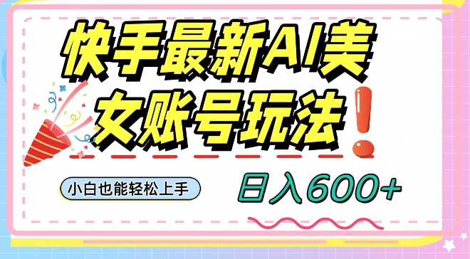 快手AI美女号最新玩法，日入600+小白级别教程【揭秘】-桐创网