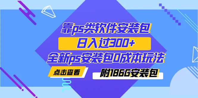 （7213期）靠ps类软件安装包，日入过300+全新ps安装包0成本玩法（附186G安装包）-桐创网