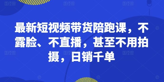 最新短视频带货陪跑课，不露脸、不直播，甚至不用拍摄，日销千单-桐创网