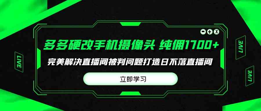 （9987期）多多硬改手机摄像头，单场带货纯佣1700+完美解决直播间被判问题，打造日…-桐创网