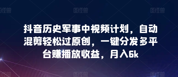 抖音历史军事中视频计划，自动混剪轻松过原创，一键分发多平台赚播放收益，月入6k-桐创网