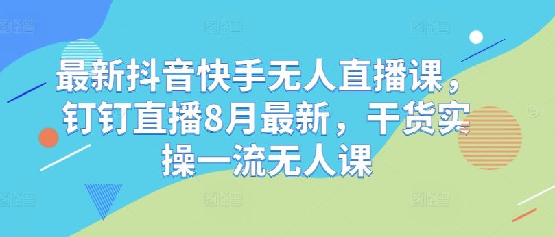 最新抖音快手无人直播课，钉钉直播8月最新，干货实操一流无人课-桐创网