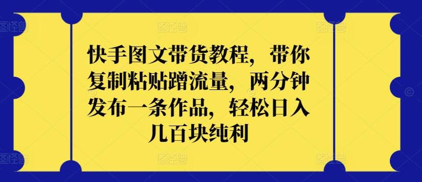 快手图文带货教程，带你复制粘贴蹭流量，两分钟发布一条作品，轻松日入几百块纯利-桐创网