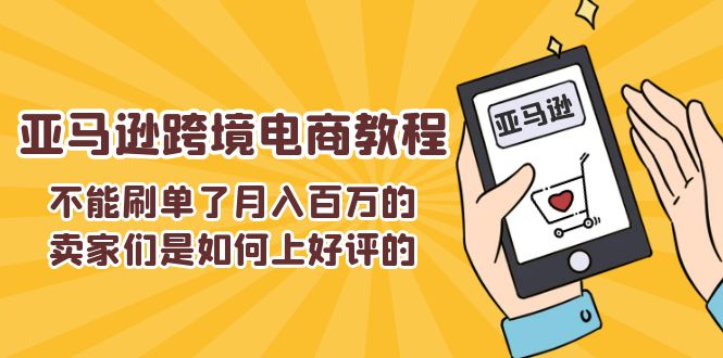 （11455期）不能s单了月入百万的卖家们是如何上好评的，亚马逊跨境电商教程-桐创网