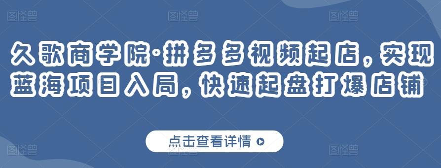 久歌商学院·拼多多视频起店，实现蓝海项目入局，快速起盘打爆店铺-桐创网