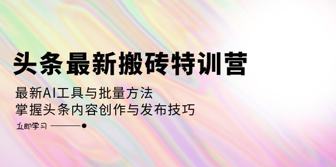 （12819期）头条最新搬砖特训营：最新AI工具与批量方法，掌握头条内容创作与发布技巧-桐创网