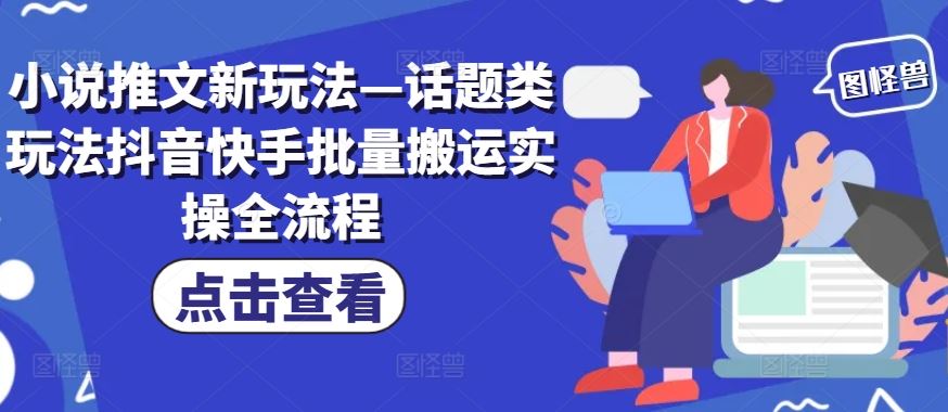 小说推文新玩法—话题类玩法抖音快手批量搬运实操全流程-桐创网