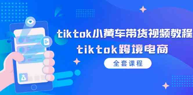 tiktok小黄车带货视频教程，tiktok跨境电商（全套课程）-桐创网