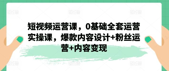 短视频运营课，0基础全套运营实操课，爆款内容设计+粉丝运营+内容变现-桐创网