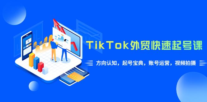 （6000期）TikTok/外贸·快速起号课，方向认知，起号宝典，账号运营，视频拍摄(33节)-桐创网