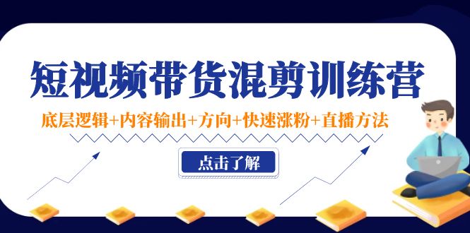 短视频带货混剪训练营：底层逻辑+内容输出+方向+快速涨粉+直播方法-桐创网