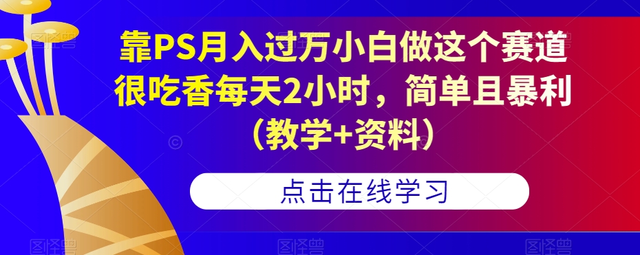 靠PS月入过万小白做这个赛道很吃香每天2小时，简单且暴利（教学+资料）-桐创网