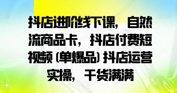 抖店进阶线下课，自然流商品卡，抖店付费短视频(单爆品)抖店运营实操，干货满满-桐创网