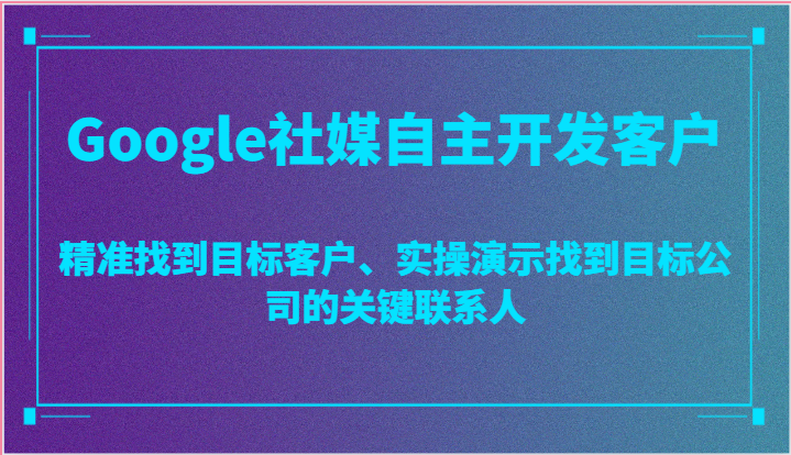 Google社媒自主开发客户，精准找到目标客户、实操演示找到目标公司的关键联系人-桐创网