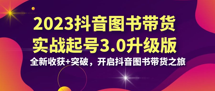 （6889期）2023抖音 图书带货实战起号3.0升级版：全新收获+突破，开启抖音图书带货…-桐创网