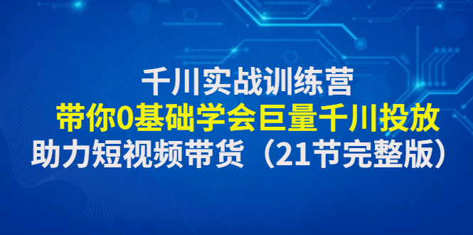 （4617期）千川实战训练营：带你0基础学会巨量千川投放，助力短视频带货（21节完整…-桐创网