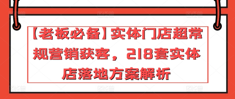 【老板必备】实体门店超常规营销获客，218套实体店落地方案解析-桐创网