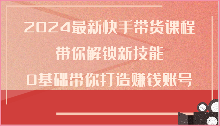 2024最新快手带货课程，带你解锁新技能，0基础带你打造赚钱账号-桐创网