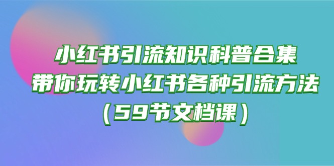 小红书引流知识科普合集，带你玩转小红书各种引流方法（59节文档课）-桐创网