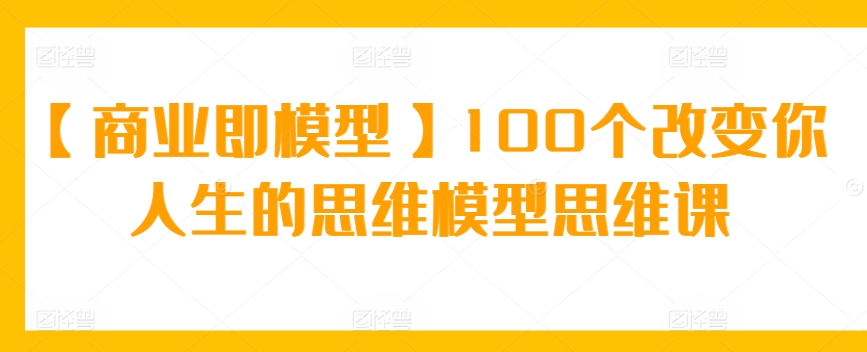 【商业即模型】100个改变你人生的思维模型思维课-桐创网