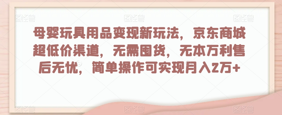 母婴玩具用品变现新玩法，京东商城超低价渠道，简单操作可实现月入2万+【揭秘】-桐创网