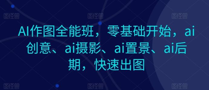 AI作图全能班，零基础开始，ai创意、ai摄影、ai置景、ai后期，快速出图-桐创网