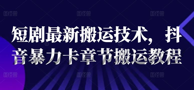 短剧最新搬运技术，抖音暴力卡章节搬运教程-桐创网