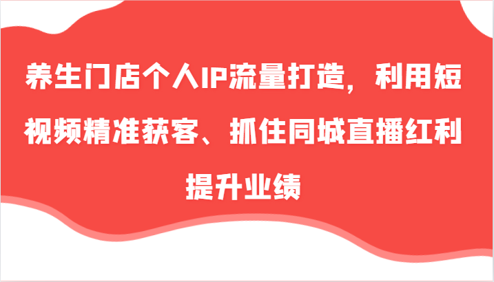 养生门店个人IP流量打造，利用短视频精准获客、抓住同城直播红利提升业绩（57节）-桐创网