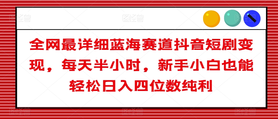 全网最详细蓝海赛道抖音短剧变现，每天半小时，新手小白也能轻松日入四位数纯利【揭秘】-桐创网