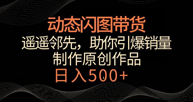 动态闪图带货，遥遥领先，冷门玩法，助你轻松引爆销量，日赚500+【揭秘】-桐创网