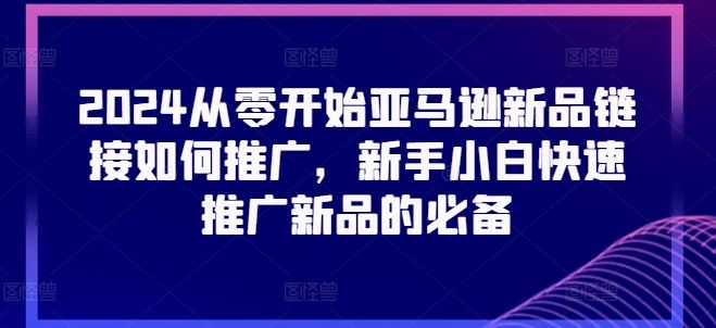 2024从零开始亚马逊新品链接如何推广，新手小白快速推广新品的必备-桐创网