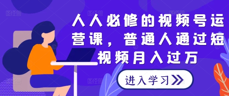 人人必修的视频号运营课，普通人通过短视频月入过万-桐创网