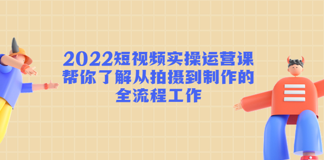 2022短视频实操运营课：帮你了解从拍摄到制作的全流程工作-桐创网