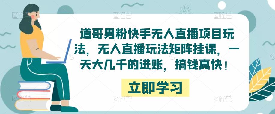 道哥男粉快手无人直播项目玩法，无人直播玩法矩阵挂课，一天大几千的进账，搞钱真快！-桐创网