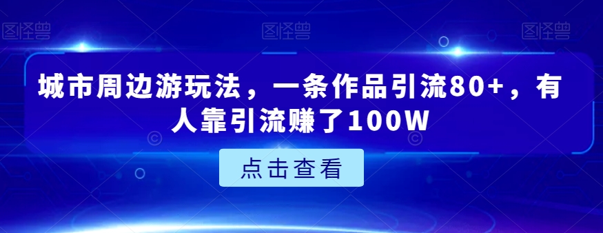 城市周边游玩法，一条作品引流80+，有人靠引流赚了100W【揭秘】-桐创网