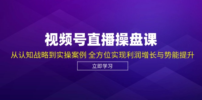 视频号直播操盘课，从认知战略到实操案例 全方位实现利润增长与势能提升-桐创网