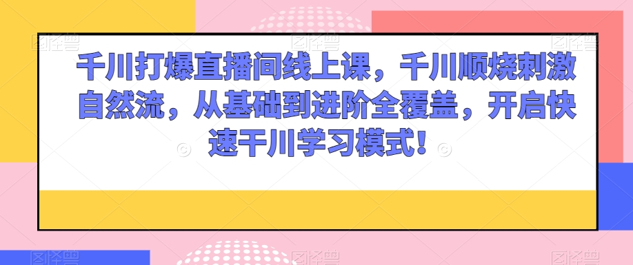 千川打爆直播间线上课，千川顺烧刺激自然流，从基础到进阶全覆盖，开启快速干川学习模式！-桐创网