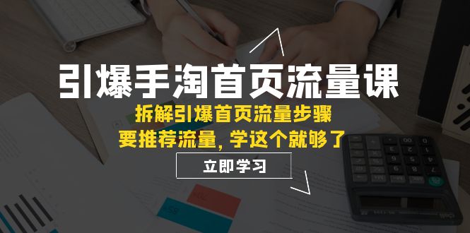 （7620期）引爆-手淘首页流量课：拆解引爆首页流量步骤，要推荐流量，学这个就够了-桐创网