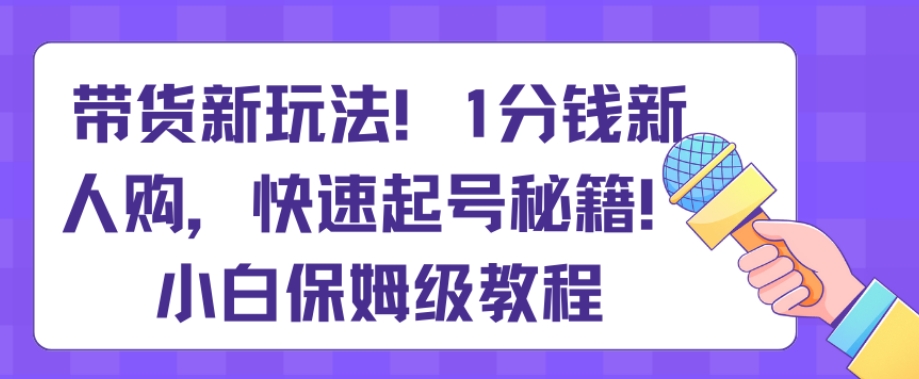 带货新玩法，1分钱新人购，快速起号秘籍，小白保姆级教程【揭秘】-桐创网