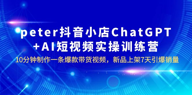 （6242期）peter抖音小店ChatGPT+AI短视频实训 10分钟做一条爆款带货视频 7天引爆销量-桐创网