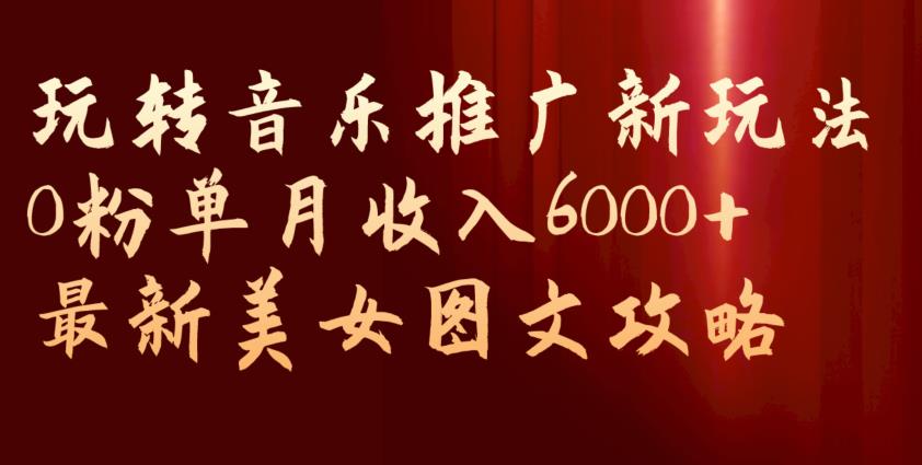 玩转音乐推广新玩法，0粉单月收入6000+，最新美女图文攻略【揭秘】-桐创网